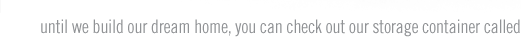until we build our dream home, you can check out our storage container called